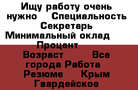 Ищу работу очень нужно! › Специальность ­ Секретарь › Минимальный оклад ­ 50 000 › Процент ­ 30 000 › Возраст ­ 18 - Все города Работа » Резюме   . Крым,Гвардейское